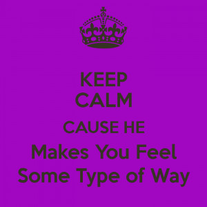 KEEP CALM CAUSE HE Makes You Feel Some Type of Way