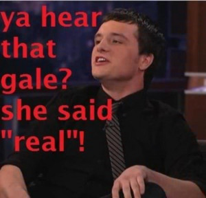 Oh yeah she picked Peeta and not you gale! Haha yeah go run off to ...