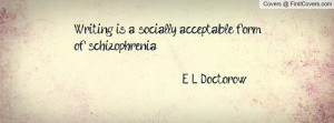 writing is a socially acceptable form of schizophrenia. e. l. doctorow ...