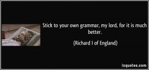 Stick to your own grammar, my lord, for it is much better. - Richard I ...