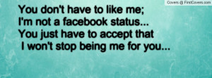 You don't have to like me; I'm not a facebook status...You just have ...