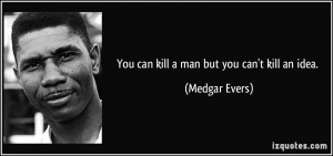You can kill a man but you can't kill an idea. - Medgar Evers