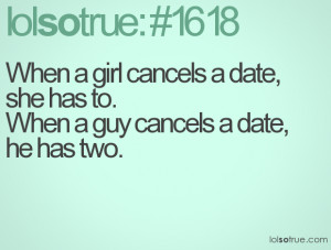 When a girl cancels a date, she has to.When a guy cancels a date, he ...