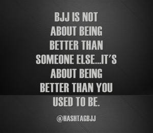 BJJ IS NOT ABOUT BEING BETTER THAN SOMEONE ELSE...IT'S ABOUT BEING ...