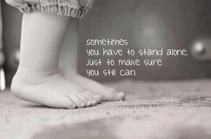 sometimes you have to stand alone just to make sure you still can