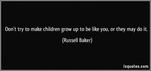... children grow up to be like you, or they may do it. - Russell Baker