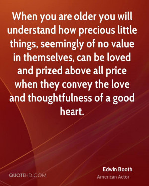 When you are older you will understand how precious little things ...