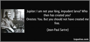 Jupiter: I am not your king, impudent larva? Who then has created you ...