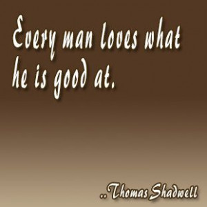 Every man loves what he is good at. Thomas Shadwell