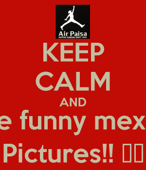 KEEP CALM AND Love funny mexican Pictures!! 