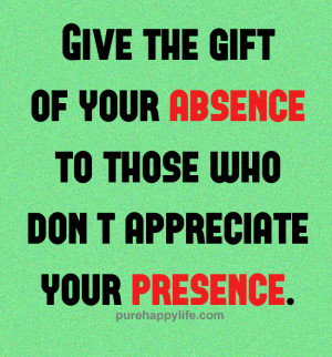 ... gift of your absence to those who don’t appreciate your presence