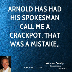 Arnold has had his spokesman call me a crackpot. That was a mistake,.