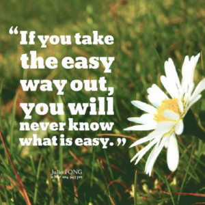 If you take the easy way out, you will never know what is easy.