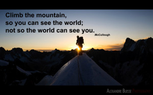 Climb the mountain, so you can see the world; not so the world can see ...