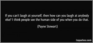 If you can't laugh at yourself, then how can you laugh at anybody else ...