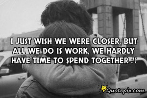 Just Wish We Were Closer, But All We Do Is Work,..