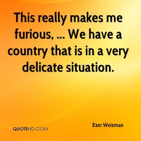 Ezer Weizman - This really makes me furious, ... We have a country ...