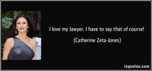 love my lawyer. I have to say that of course! - Catherine Zeta-Jones