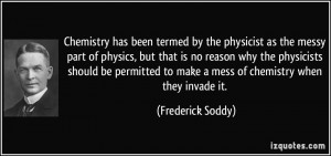 ... to make a mess of chemistry when they invade it. - Frederick Soddy