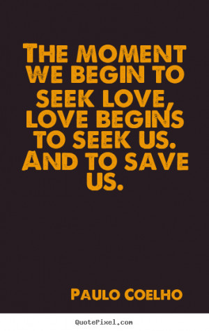 ... we begin to seek love, love begins.. Paulo Coelho best love quote