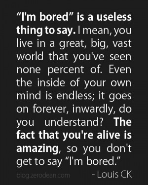 ... re alive is amazing, so you don't get to say 'I'm bored.'