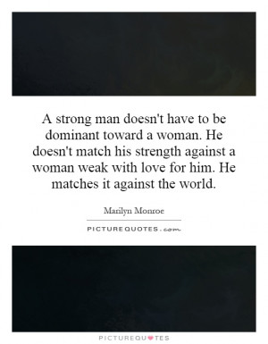 strong man doesn't have to be dominant toward a woman. He doesn't ...