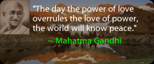 ... the love of power, the world will know peace. ~ Mahatma Gandhi