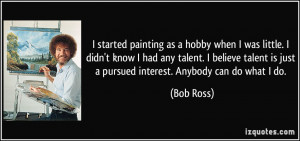 ... is just a pursued interest. Anybody can do what I do. - Bob Ross