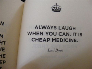Always laugh when you can. It is cheap medicine.