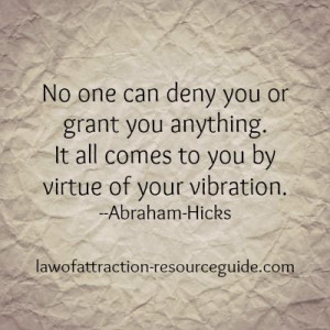 ... . It all comes to you by virtue of your vibration. Abraham-Hicks