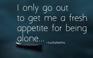 only go out to get me a fresh appetite for being alone....A Journey ...