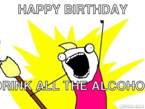 ... things-meme-generator-happy-birthday-drink-all-the-alcohol-b6f0a4.jpg