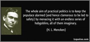 The whole aim of practical politics is to keep the populace alarmed ...