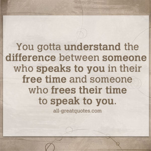 You gotta understand the difference between someone who speaks to you ...
