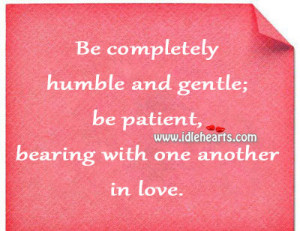 ... humble and gentle; be patient, bearing with one another in love