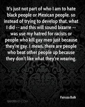 It's just not part of who I am to hate black people or Mexican people ...