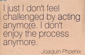 ... Acting Anymore. I Don’t Enjoy The Process Anymore. - Joaquin Phoenix