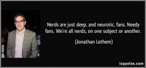 Nerds are just deep, and neurotic, fans. Needy fans. We're all nerds ...