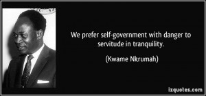 ... -government with danger to servitude in tranquility. - Kwame Nkrumah