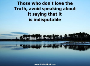 Those who don't love the Truth, avoid speaking about it saying that it ...