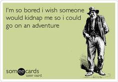 ... wish someone would kidnap me so I could go on in adventure