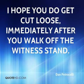... do get cut loose, immediately after you walk off the witness stand