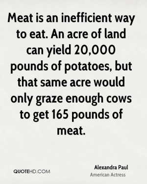 Meat is an inefficient way to eat. An acre of land can yield 20,000 ...