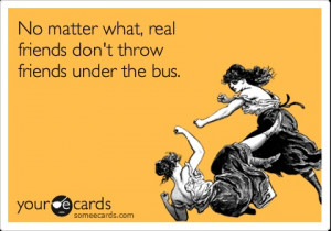 No matter what, real friends don't throw friends under the bus.