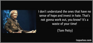 ... not gonna work out, you know? It's a waste of your time! - Tom Petty