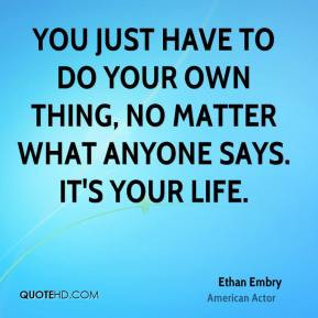 ... have to do your own thing, no matter what anyone says. It's your life