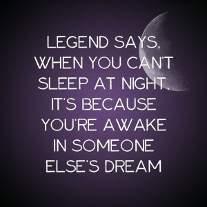 Legend says, when you can't sleep at night, it's because you are awake ...