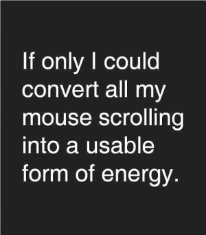 ... could convert all my mouse scrolling into a usable form of energy
