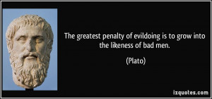 ... penalty of evildoing is to grow into the likeness of bad men. - Plato