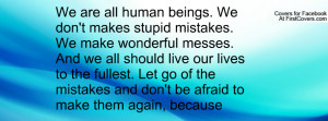 We are all human beings. We don't makes stupid mistakes. We make ...